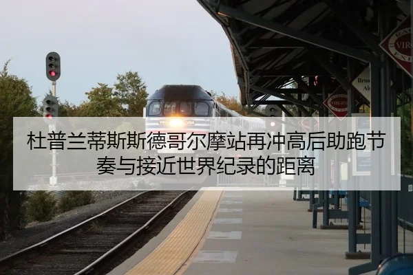 杜普兰蒂斯斯德哥尔摩站再冲高后助跑节奏与接近世界纪录的距离