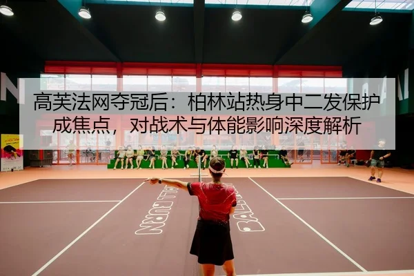 高芙法网夺冠后：柏林站热身中二发保护成焦点，对战术与体能影响深度解析