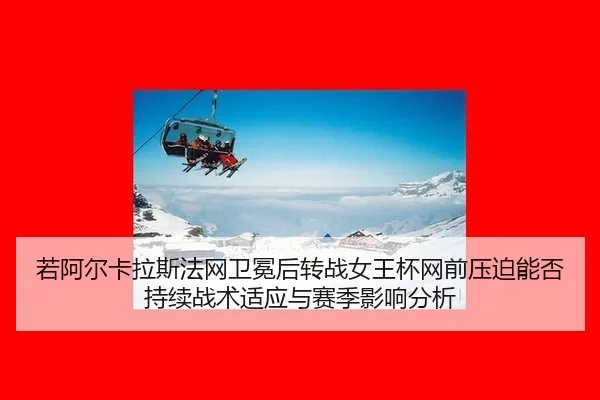 若阿尔卡拉斯法网卫冕后转战女王杯网前压迫能否持续战术适应与赛季影响分析