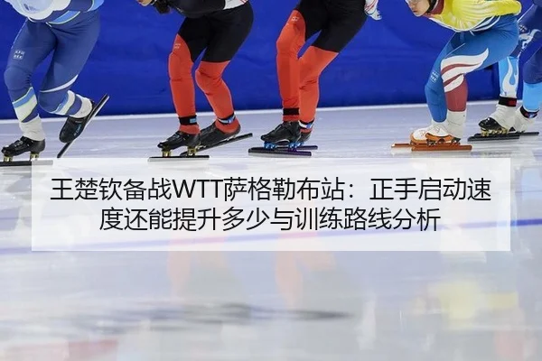王楚钦备战WTT萨格勒布站：正手启动速度还能提升多少与训练路线分析