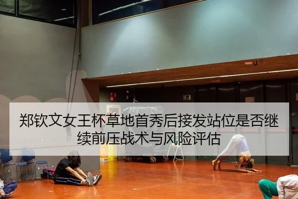 郑钦文女王杯草地首秀后接发站位是否继续前压战术与风险评估 | jiuyou