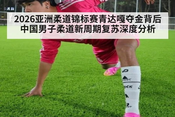 2026亚洲柔道锦标赛青达嘎夺金背后 中国男子柔道新周期复苏深度分析