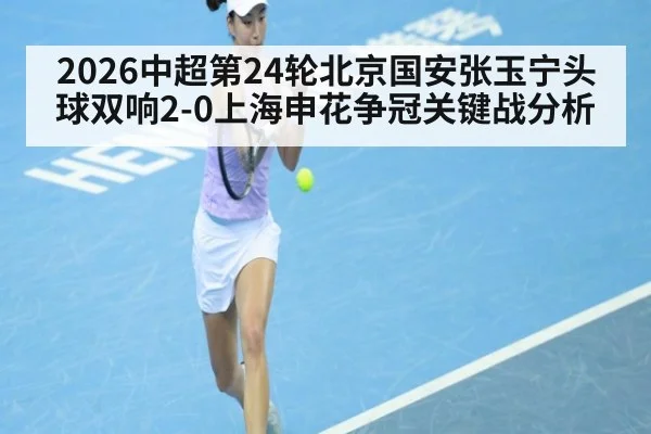 2026中超第24轮北京国安张玉宁头球双响2-0上海申花争冠关键战分析