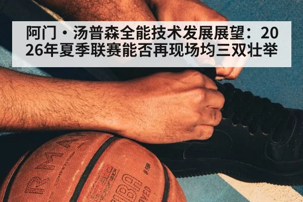 阿门·汤普森全能技术发展展望：2026年夏季联赛能否再现场均三双壮举