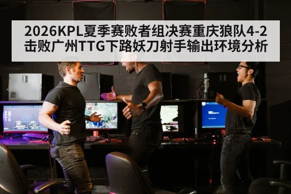 2026KPL夏季赛败者组决赛重庆狼队4-2击败广州TTG下路妖刀射手输出环境分析