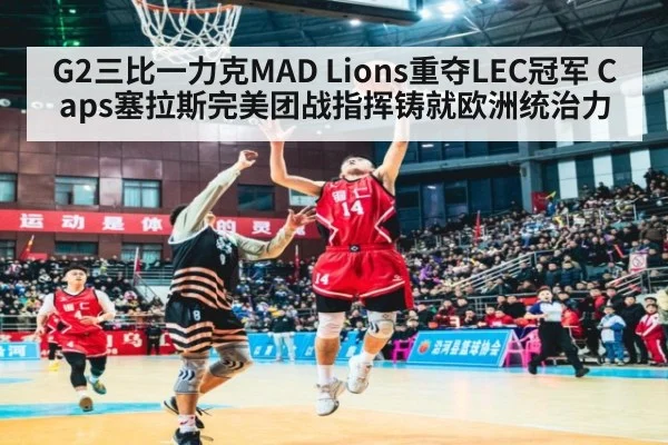 G2三比一力克MAD Lions重夺LEC冠军 Caps塞拉斯完美团战指挥铸就欧洲统治力