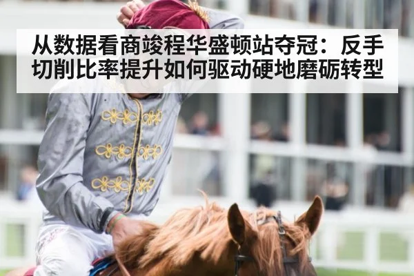从数据看商竣程华盛顿站夺冠：反手切削比率提升如何驱动硬地磨砺转型
