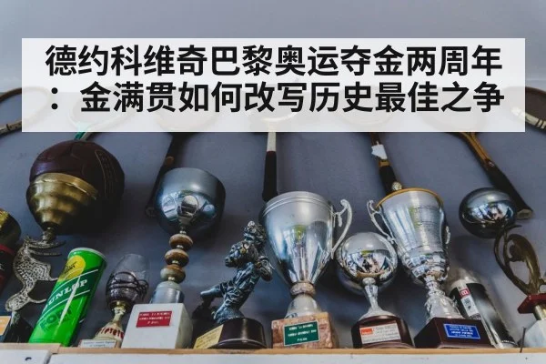 德约科维奇巴黎奥运夺金两周年:金满贯如何改写历史最佳之争