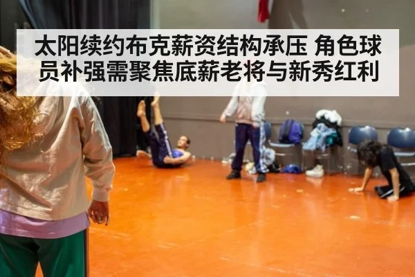 太阳续约布克薪资结构承压 角色球员补强需聚焦底薪老将与新秀红利